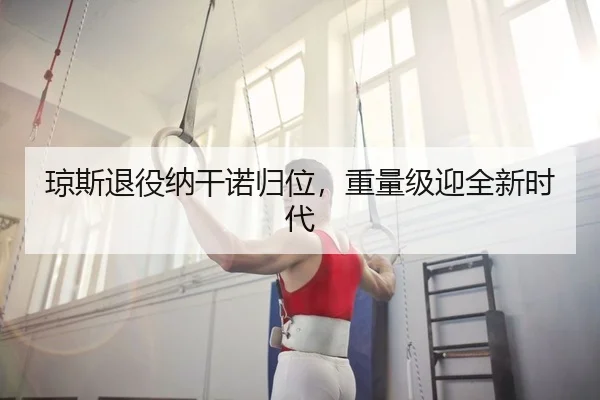 琼斯退役纳干诺归位，重量级迎全新时代