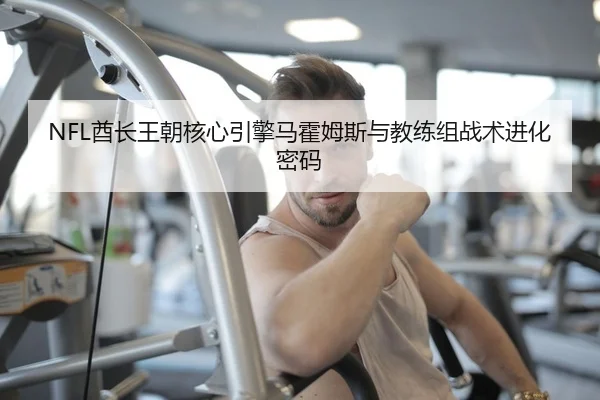 NFL酋长王朝核心引擎马霍姆斯与教练组战术进化密码